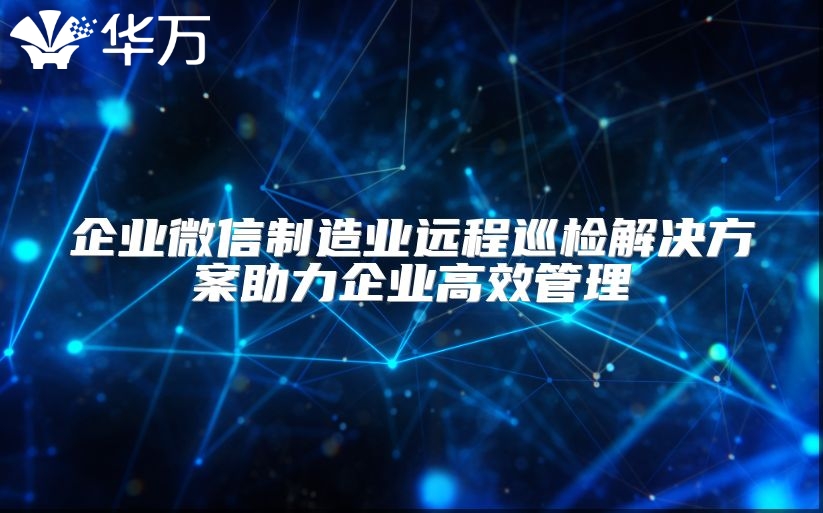 企業(yè)微信制造業(yè)遠(yuǎn)程巡檢解決方案助力企業(yè)高效管理