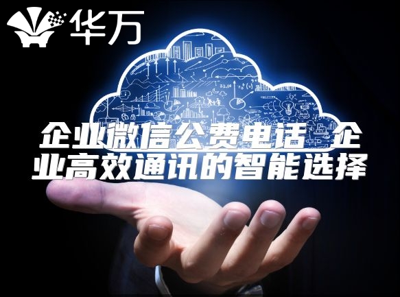 企業(yè)微信公費電話 企業(yè)高效通訊的智能選擇