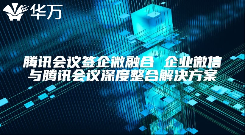 騰訊會(huì)議簽企微融合 企業(yè)微信與騰訊會(huì)議深度整合解決方案