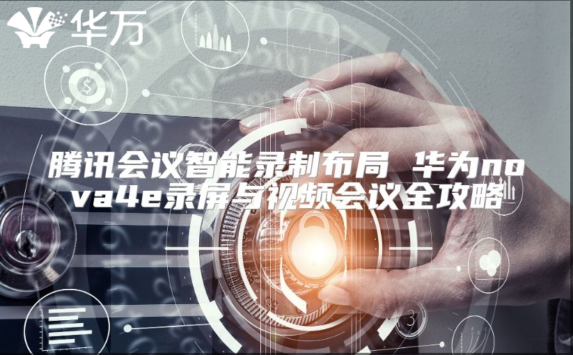 騰訊會議智能錄制布局 華為nova4e錄屏與視頻會議全攻略