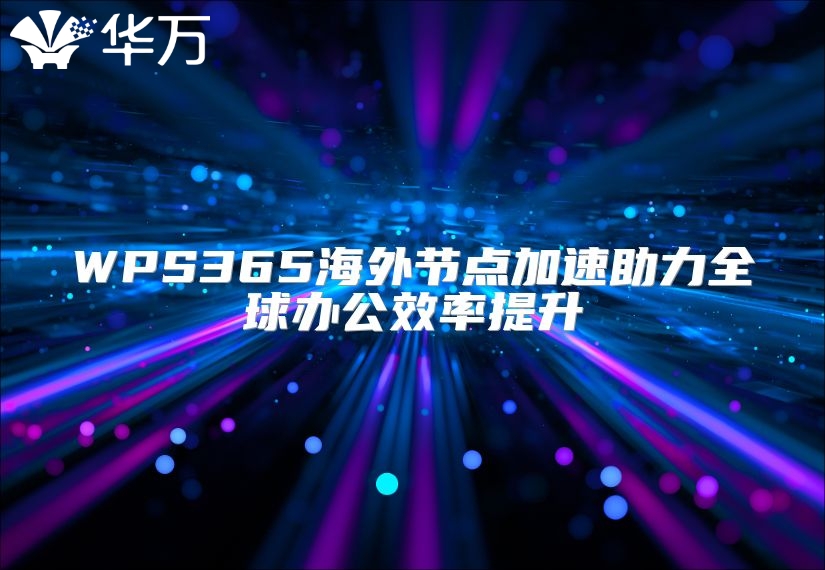 WPS365海外節點加速助力全球辦公效率提升