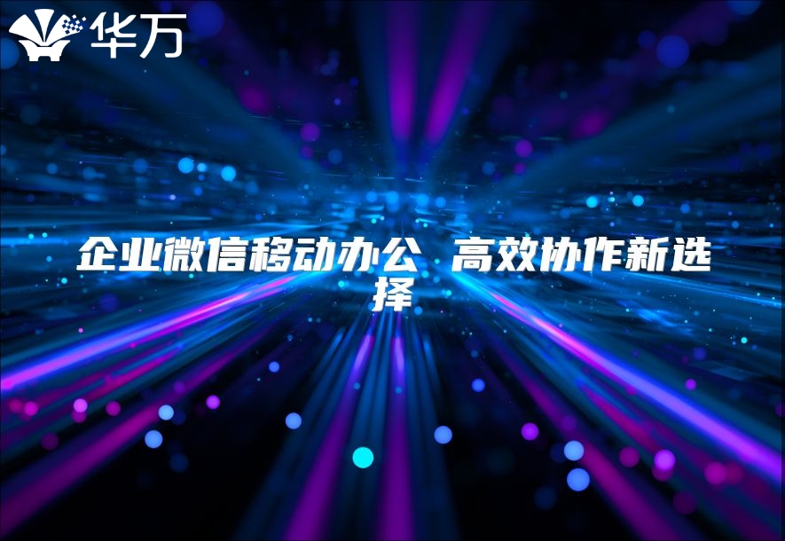企業(yè)微信移動辦公 高效協(xié)作新選擇