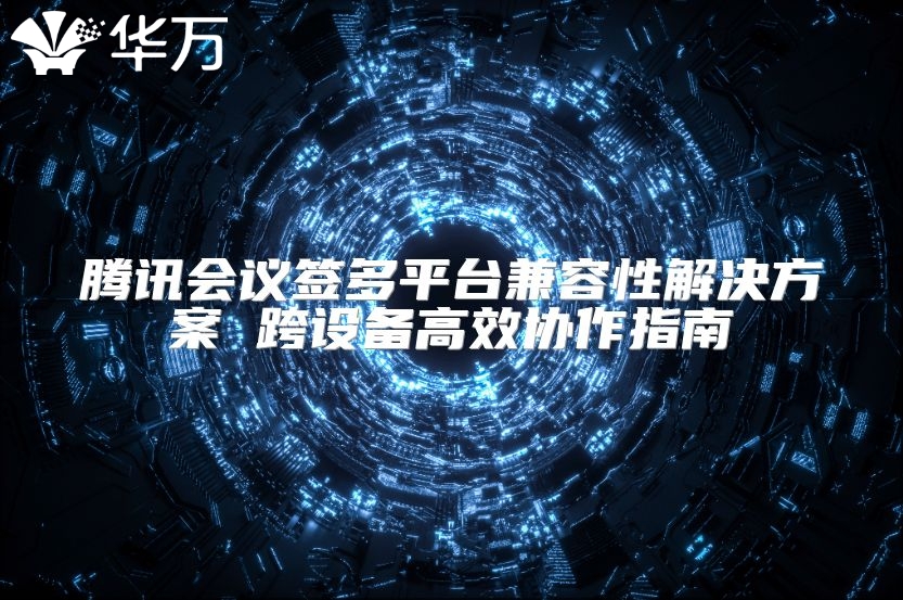 騰訊會議簽多平臺兼容性解決方案 跨設備高效協作指南