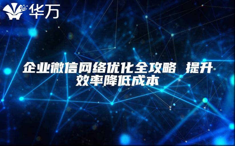 企業(yè)微信網(wǎng)絡(luò)優(yōu)化全攻略 提升效率降低成本