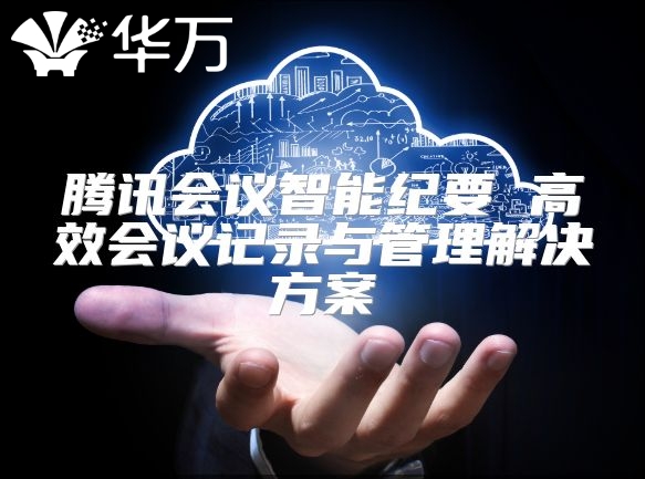 騰訊會(huì)議智能紀(jì)要 高效會(huì)議記錄與管理解決方案