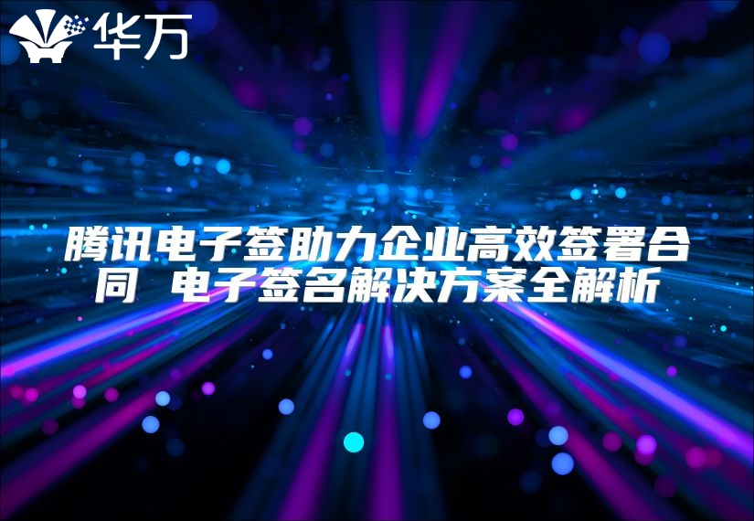 騰訊電子簽助力企業高效簽署合同 電子簽名解決方案全解析