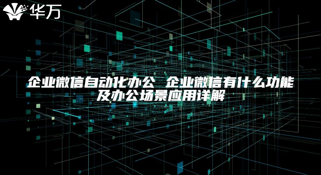 企業微信自動化辦公 企業微信有什么功能及辦公場景應用詳解