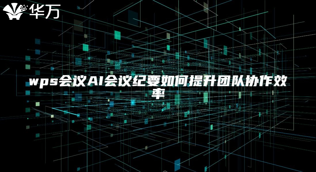 wps會議AI會議紀要如何提升團隊協作效率