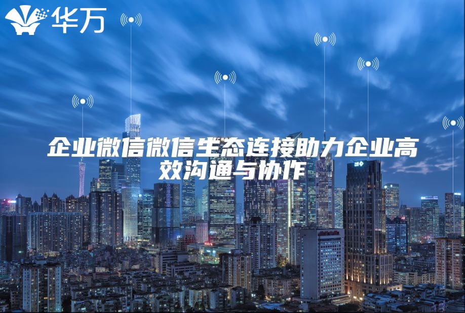 企業(yè)微信微信生態(tài)連接助力企業(yè)高效溝通與協(xié)作