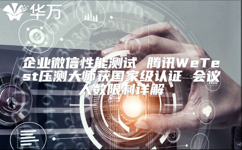 企業(yè)微信性能測試 騰訊WeTest壓測大師獲國家級認證 會議人數(shù)限制詳解