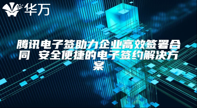 騰訊電子簽助力企業高效簽署合同 安全便捷的電子簽約解決方案