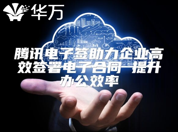 騰訊電子簽助力企業(yè)高效簽署電子合同 提升辦公效率