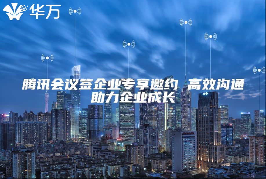 騰訊會(huì)議簽企業(yè)專享邀約 高效溝通助力企業(yè)成長(zhǎng)