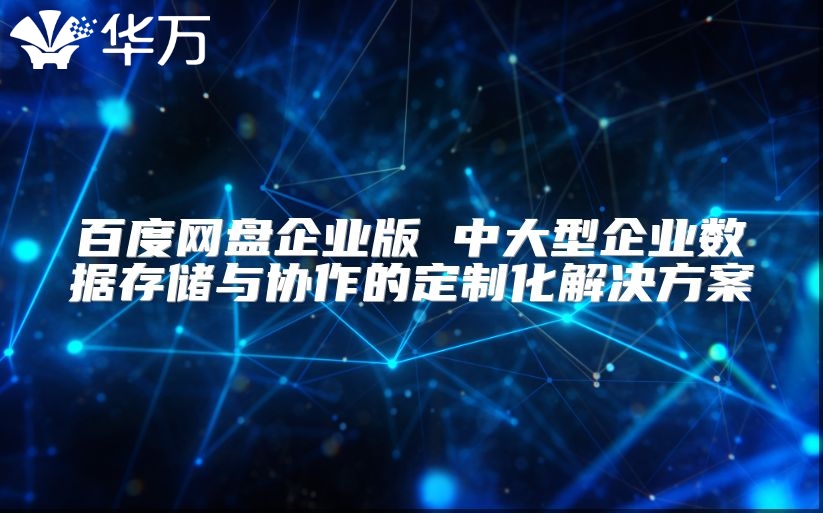 百度網(wǎng)盤企業(yè)版 中大型企業(yè)數(shù)據(jù)存儲(chǔ)與協(xié)作的定制化解決方案