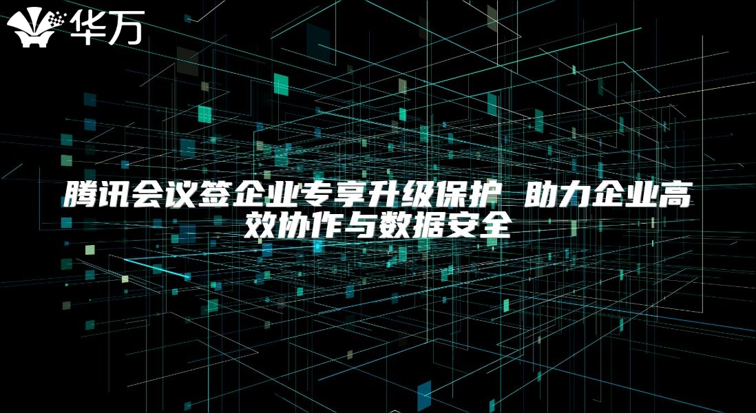 騰訊會議簽企業專享升級保護 助力企業高效協作與數據安全