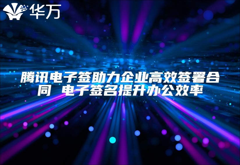 騰訊電子簽助力企業高效簽署合同 電子簽名提升辦公效率
