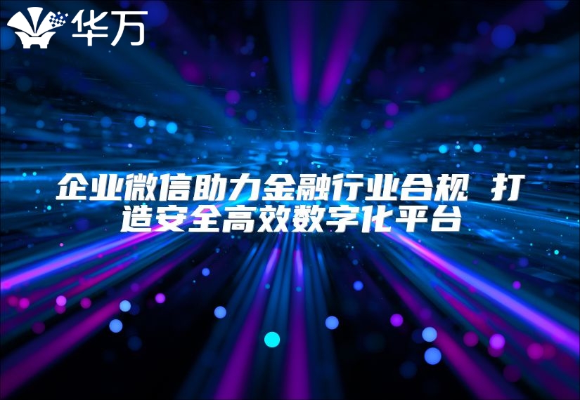 企業微信助力金融行業合規 打造安全高效數字化平臺