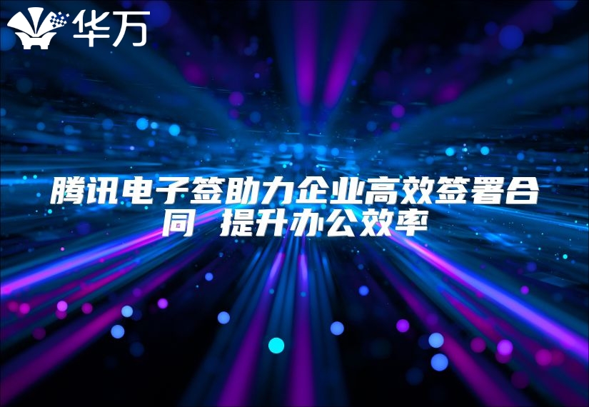 騰訊電子簽助力企業高效簽署合同 提升辦公效率
