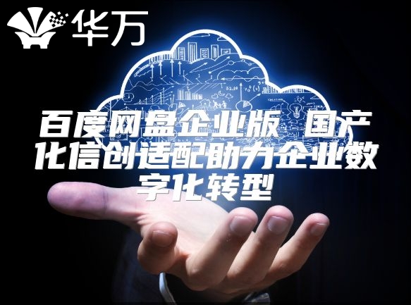 百度網盤企業(yè)版 國產化信創(chuàng)適配助力企業(yè)數字化轉型