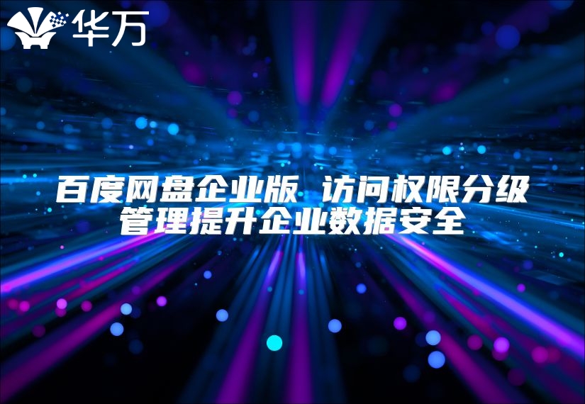 百度網(wǎng)盤企業(yè)版 訪問權(quán)限分級(jí)管理提升企業(yè)數(shù)據(jù)安全