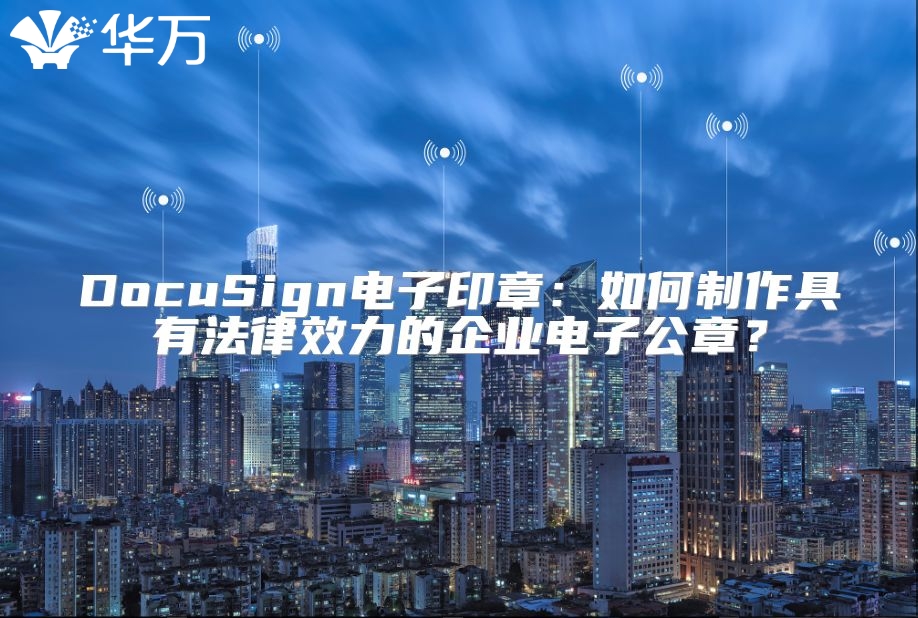 DocuSign電子印章：如何制作具有法律效力的企業電子公章？