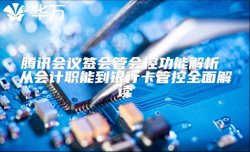 騰訊會議簽會管會控功能解析 從會計職能到銀行卡管控全面解讀
