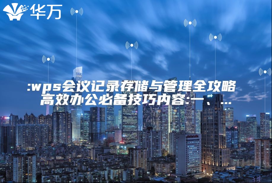 :wps會議記錄存儲與管理全攻略 高效辦公必備技巧內容:一、...