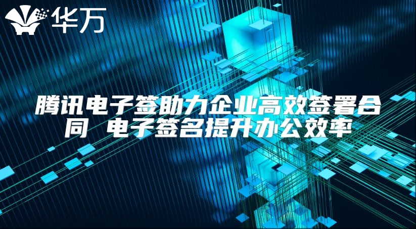 騰訊電子簽助力企業高效簽署合同 電子簽名提升辦公效率