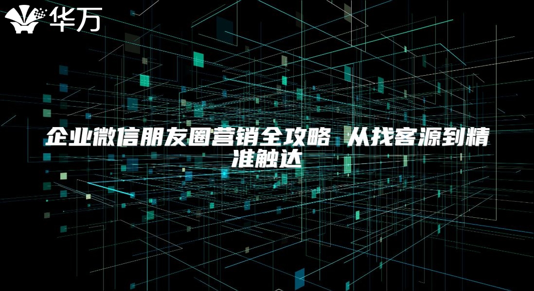 企業(yè)微信朋友圈營銷全攻略 從找客源到精準觸達