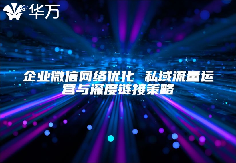 企業微信網絡優化 私域流量運營與深度鏈接策略
