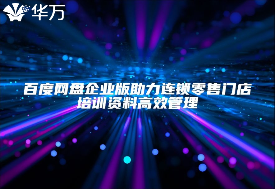 百度網(wǎng)盤企業(yè)版助力連鎖零售門店培訓(xùn)資料高效管理