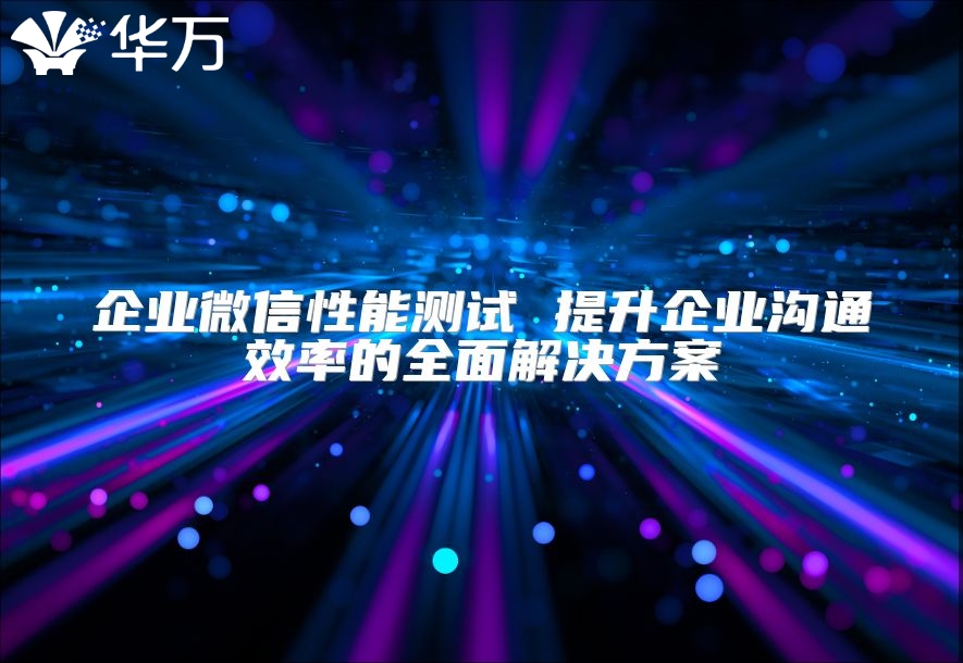 企業(yè)微信性能測(cè)試 提升企業(yè)溝通效率的全面解決方案