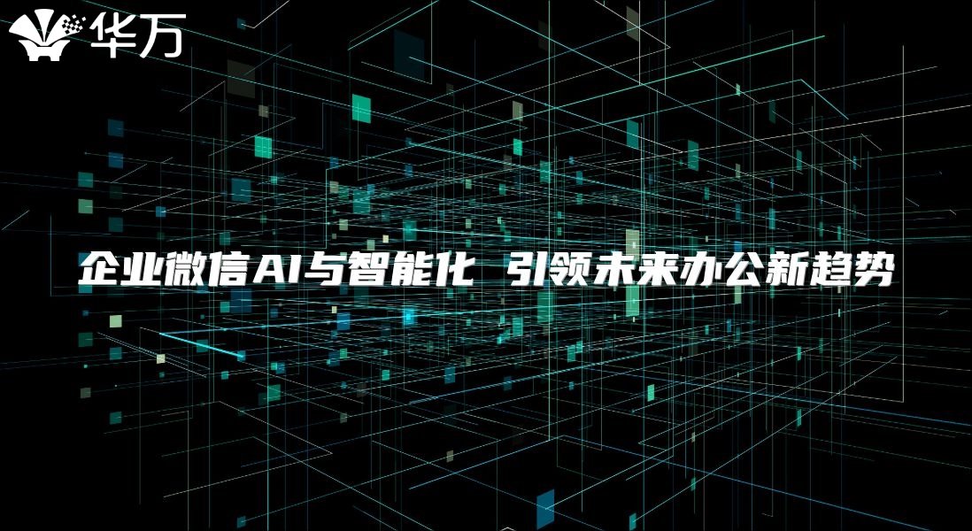企業(yè)微信AI與智能化 引領(lǐng)未來辦公新趨勢