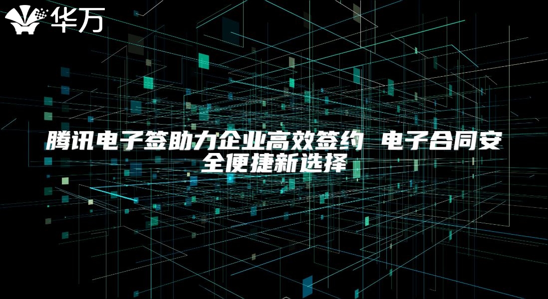 騰訊電子簽助力企業高效簽約 電子合同安全便捷新選擇