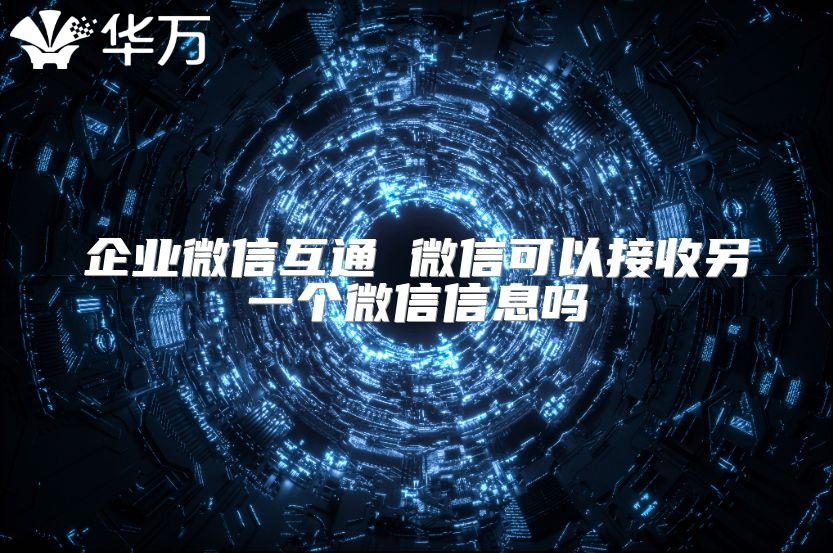 企業(yè)微信互通 微信可以接收另一個(gè)微信信息嗎