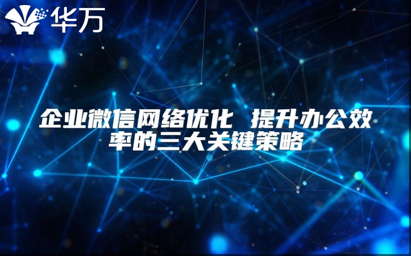 企業微信網絡優化 提升辦公效率的三大關鍵策略