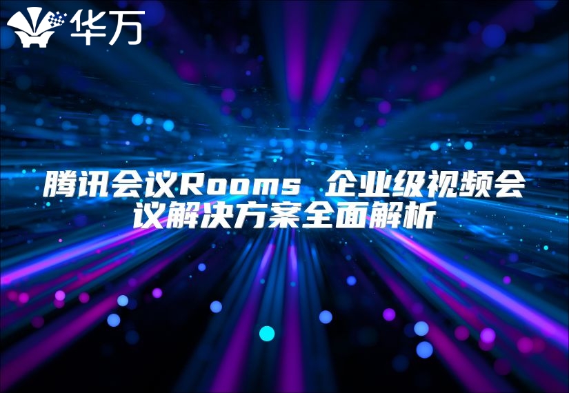 騰訊會議Rooms 企業級視頻會議解決方案全面解析