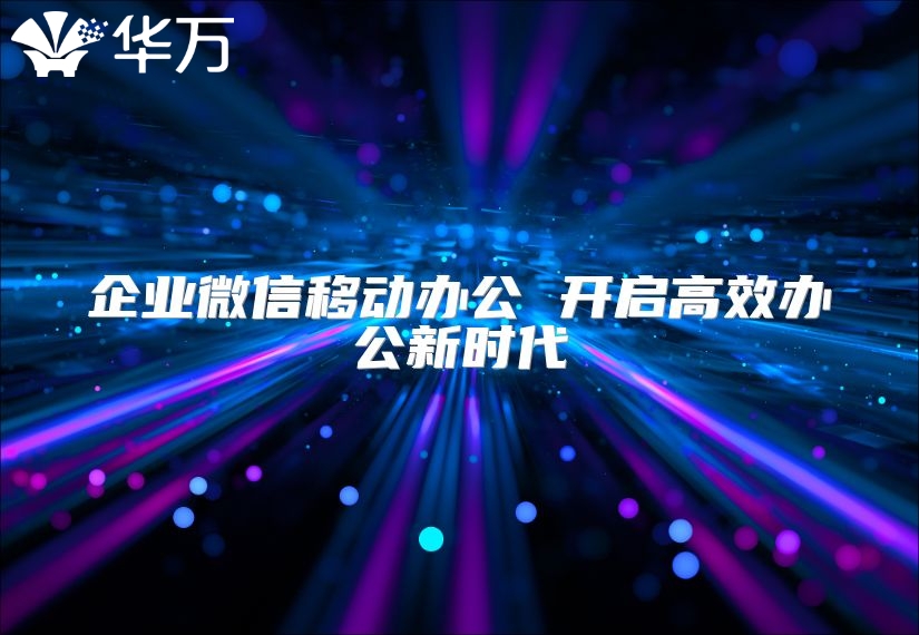 企業(yè)微信移動(dòng)辦公 開啟高效辦公新時(shí)代