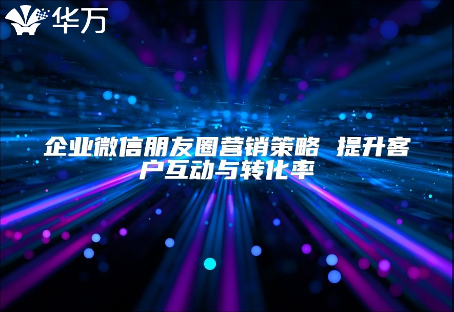 企業微信朋友圈營銷策略 提升客戶互動與轉化率