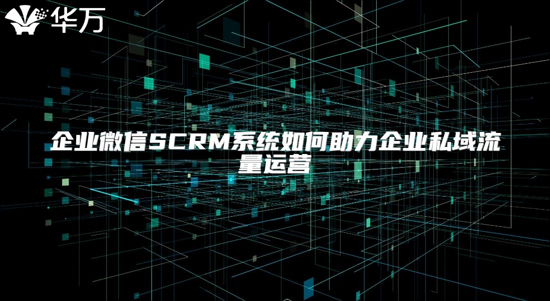 企業(yè)微信SCRM系統(tǒng)如何助力企業(yè)私域流量運營