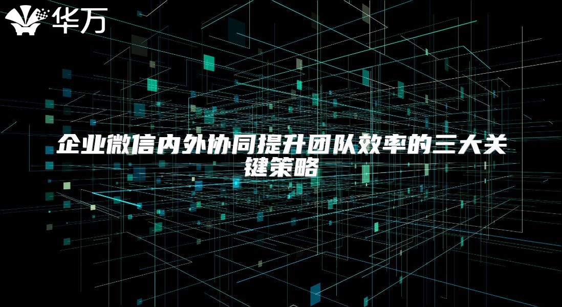 企業微信內外協同提升團隊效率的三大關鍵策略