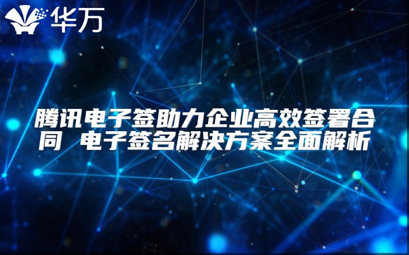 騰訊電子簽助力企業(yè)高效簽署合同 電子簽名解決方案全面解析