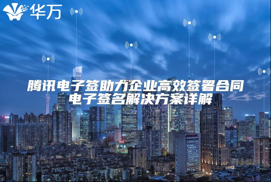 騰訊電子簽助力企業(yè)高效簽署合同 電子簽名解決方案詳解