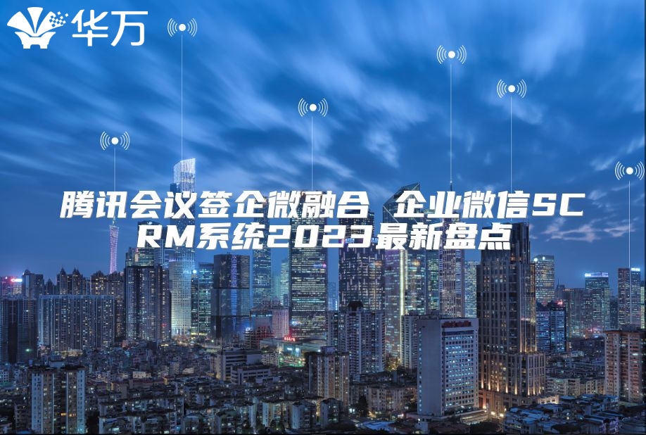騰訊會議簽企微融合 企業微信SCRM系統2023最新盤點