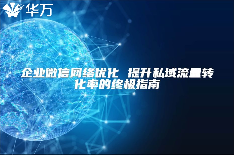 企業微信網絡優化 提升私域流量轉化率的終極指南