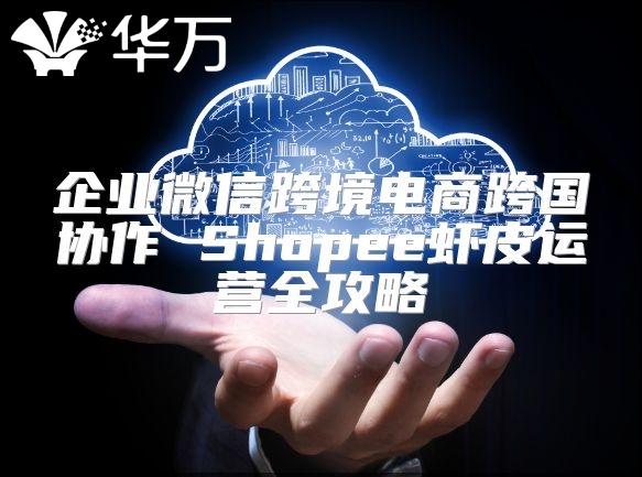 企業(yè)微信跨境電商跨國協(xié)作 Shopee蝦皮運營全攻略