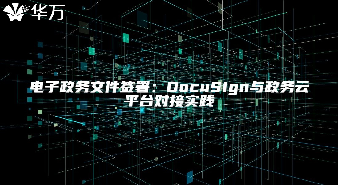 電子政務(wù)文件簽署：DocuSign與政務(wù)云平臺(tái)對(duì)接實(shí)踐