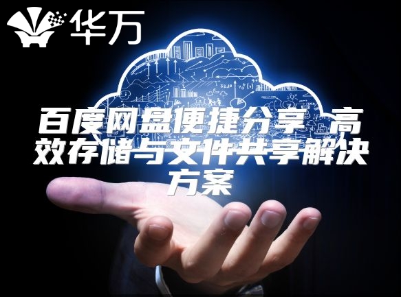 百度網盤便捷分享 高效存儲與文件共享解決方案