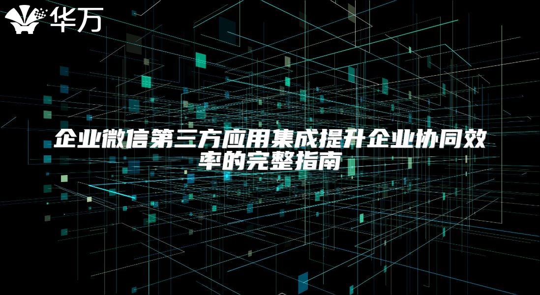 企業微信第三方應用集成提升企業協同效率的完整指南