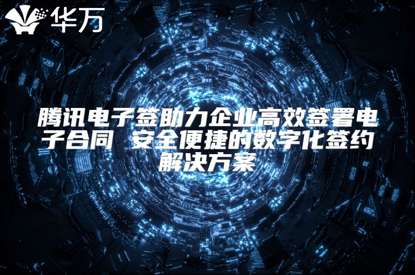 騰訊電子簽助力企業高效簽署電子合同 安全便捷的數字化簽約解決方案